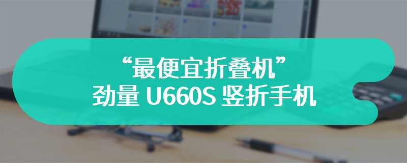 售 499 欧元号称“最便宜折叠机”，劲量 U660S 竖折手机亮相 MWC 2024