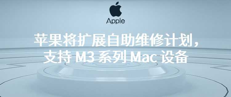 苹果将扩展自助维修计划，支持 M3 系列 Mac 设备