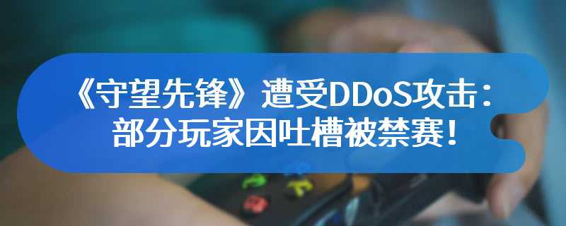 《守望先锋》遭受DDoS攻击：部分玩家因吐槽被禁赛！