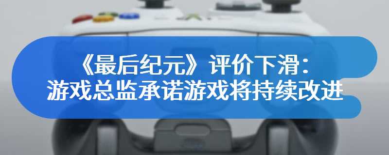 《最后纪元》评价下滑：游戏总监承诺游戏将持续改进