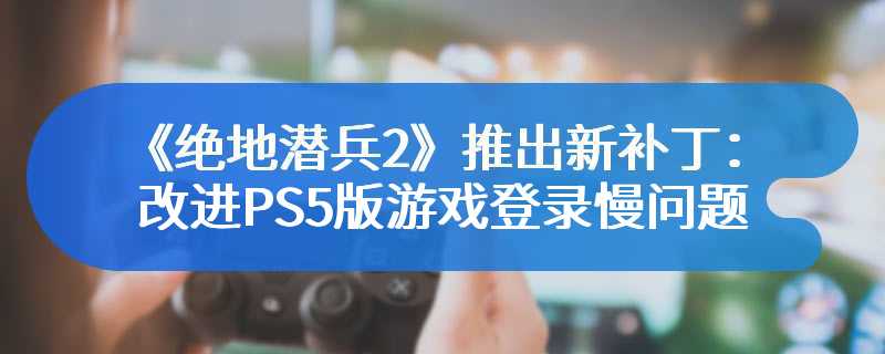 《绝地潜兵2》推出新补丁：改进PS5版游戏登录慢问题