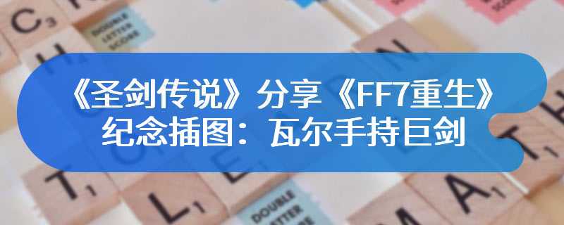 《圣剑传说》分享《FF7重生》纪念插图：瓦尔手持巨剑