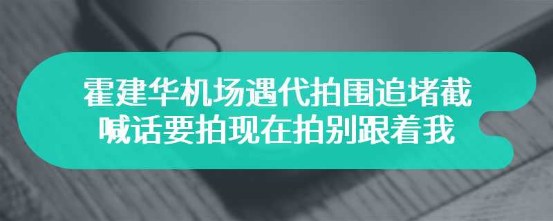 霍建华机场遇代拍围追堵截 喊话要拍现在拍别跟着我