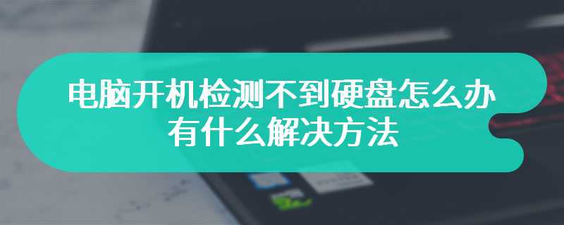 电脑开机检测不到硬盘该怎么办 有什么解决方法