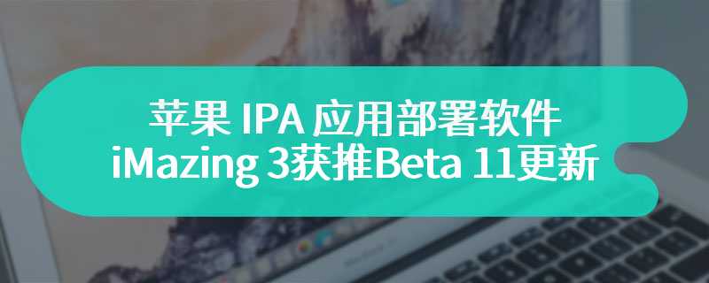 苹果 IPA 应用部署软件 iMazing 3 获推 Beta 11 更新：界面焕新、支持导出日志等