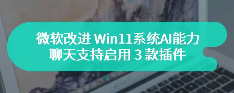 微软改进 Win11 系统 AI 能力：聊天支持启用 3 款插件、解锁“省电模式”等技能