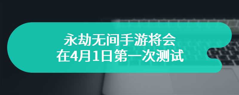 永劫无间手游将会在4月1日第一次测试 全新pv正式公布