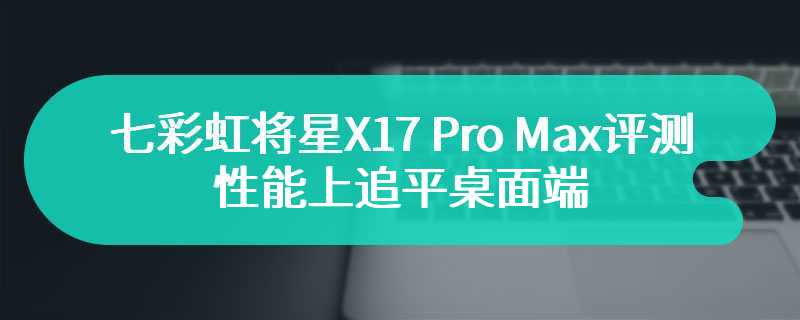 七彩虹将星X17 Pro Max评测 性能上追平桌面端