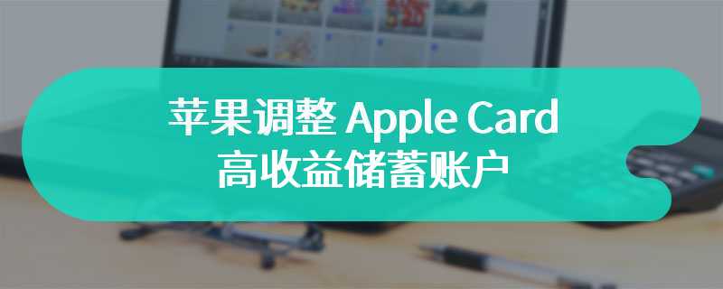 年利率 4.5%，苹果调整 Apple Card 高收益储蓄账户：余额上限至 100 万美元