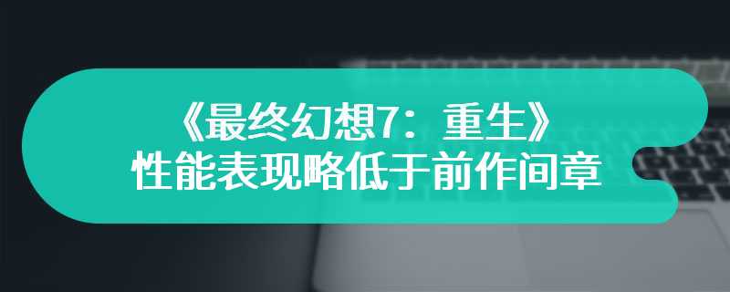 《最终幻想7：重生》性能表现略低于前作间章