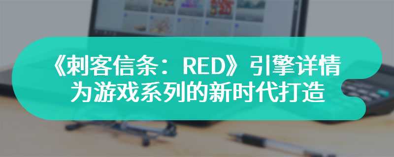 《刺客信条：RED》引擎详情：为游戏系列的新时代打造