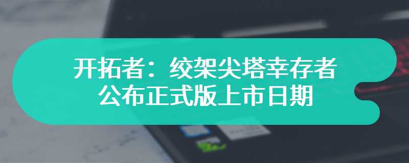 《开拓者：绞架尖塔幸存者》公布正式版上市日期