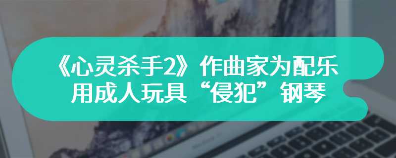 《心灵杀手2》作曲家为配乐用成人玩具“侵犯”钢琴