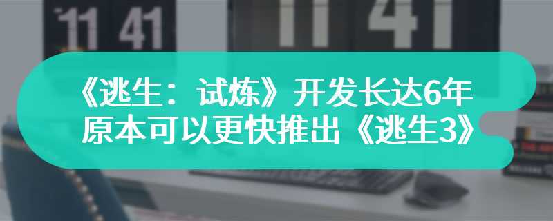 《逃生：试炼》开发长达6年 原本可以更快推出《逃生3》