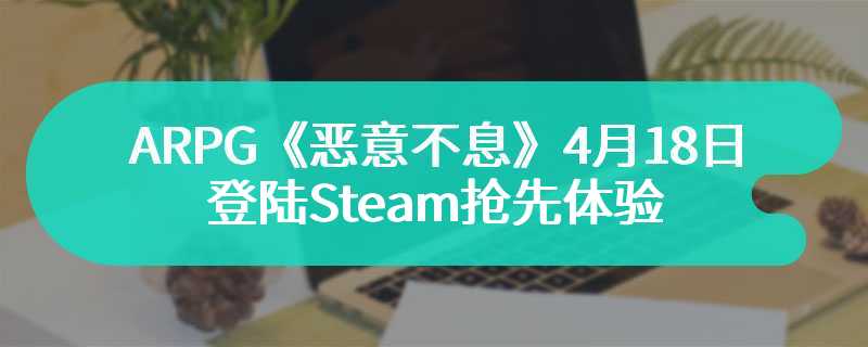 ARPG《恶意不息》4月18日登陆Steam抢先体验