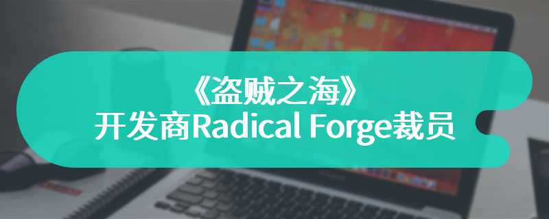 《盗贼之海》联合开发商Radical Forge裁员