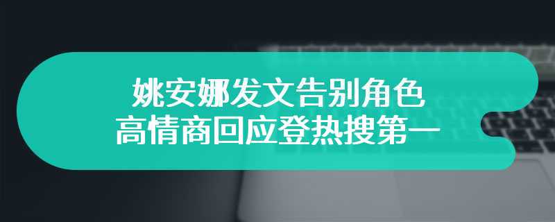 姚安娜发文告别角色 高情商回应登热搜第一