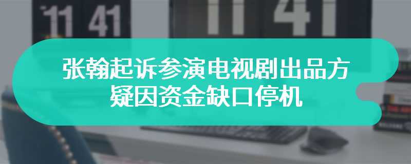 张翰起诉参演电视剧出品方 疑因资金缺口停机