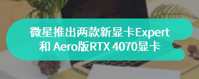 微星将推出两款新显卡Expert 和 Aero版RTX 4070 Ti Super显卡