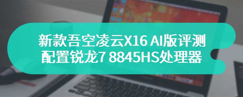 新款吾空凌云X16 AI版评测 配置锐龙7 8845HS处理器性能升级