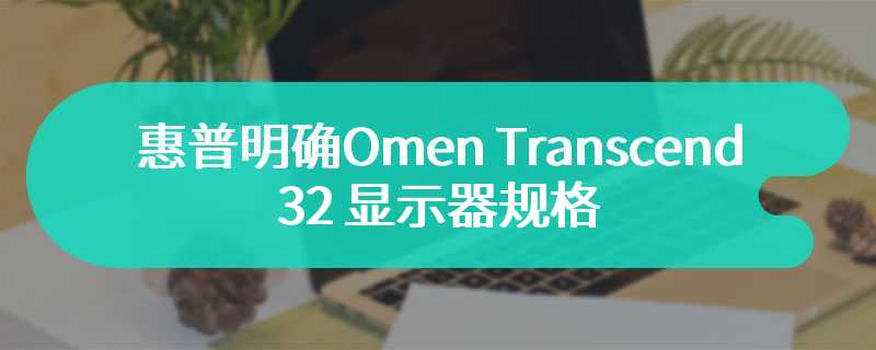 惠普明确Omen Transcend 32 显示器规格  最高可提供40Gbps 的带宽