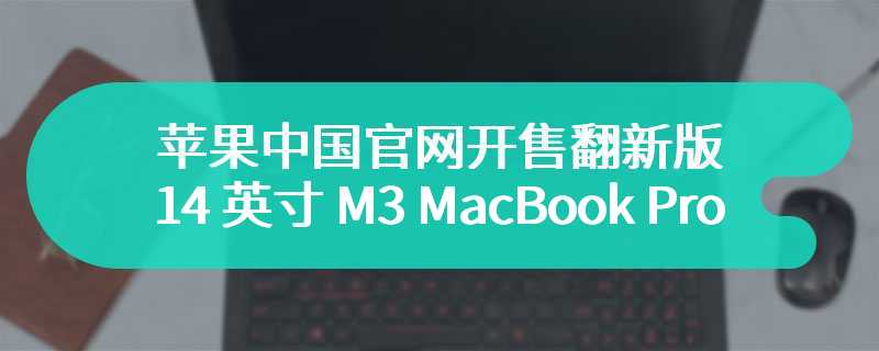 苹果中国官网开售翻新版 14 英寸 M3 MacBook Pro