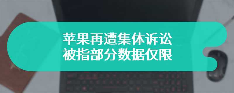 涉嫌垄断，苹果再遭集体诉讼：被指部分数据仅限同步至 iCloud