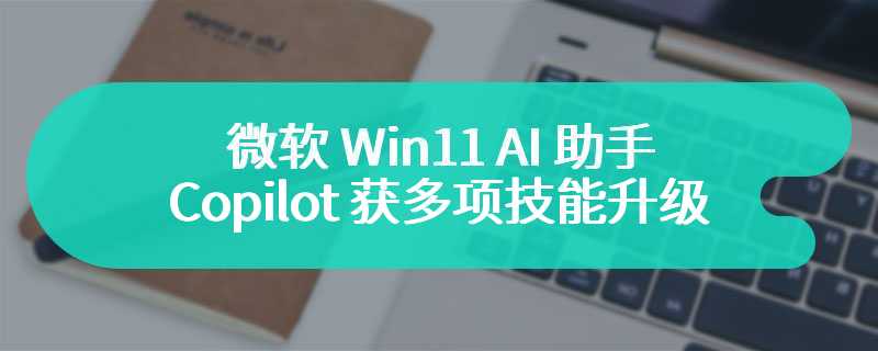 微软 Win11 AI 助手 Copilot 获多项技能升级：支持插件、修改设置、自定义语音命令