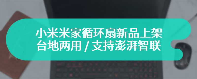 小米米家循环扇新品上架：台地两用 / 支持澎湃智联，众筹价 299 元