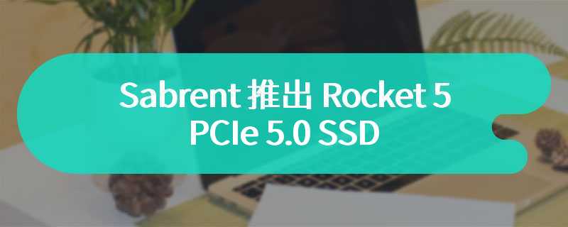 Sabrent 推出 Rocket 5 PCIe 5.0 SSD：读速 14 GB/s、写速 12 GB/s，189 美