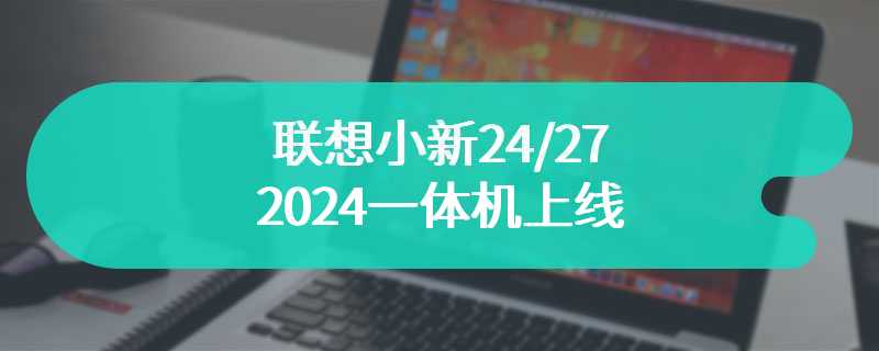 联想小新24/27 2024一体机上线 高颜值售价4199起