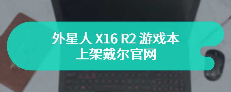 外星人 X16 R2 游戏本上架戴尔官网：英特尔酷睿 Ultra9 + RTX 4090 版本 46999 元