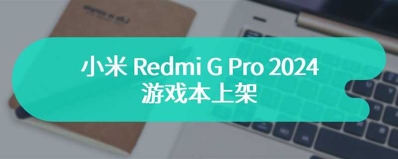 小米 Redmi G Pro 2024 游戏本上架：至高 i9-14900HX + RTX 4060，210W 性能释放