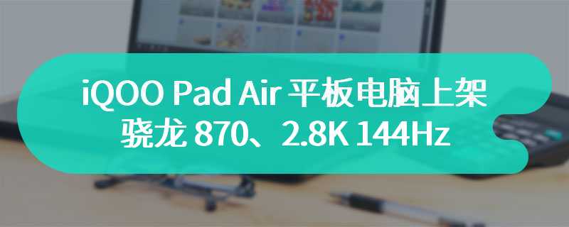 iQOO Pad Air 平板电脑上架：骁龙 870、2.8K 144Hz 11.5 英寸屏，1749 元起