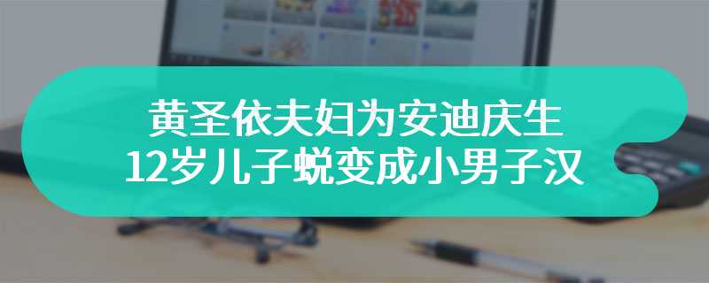 黄圣依夫妇为安迪庆生 12岁儿子蜕变成小男子汉