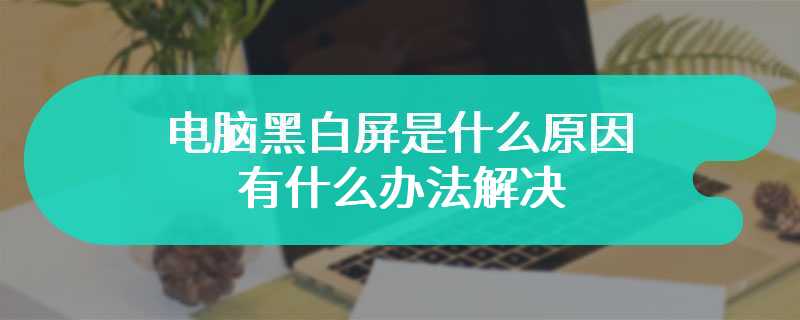 电脑黑白屏是什么原因 有什么办法解决