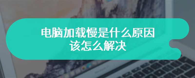 电脑加载慢是什么原因 该怎么解决