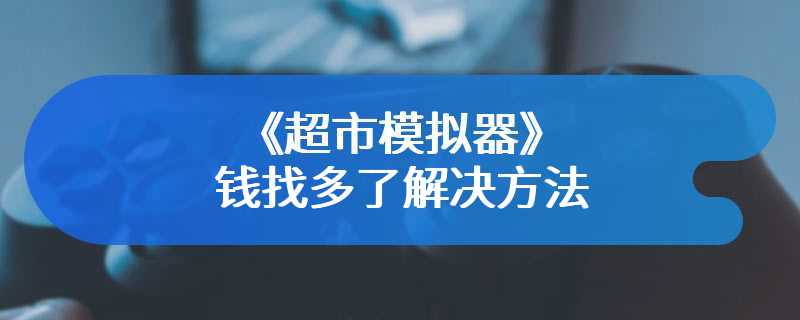 《超市模拟器》钱找多了解决方法