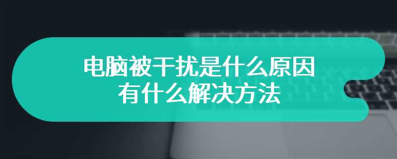 电脑被干扰是什么原因 有什么解决方法