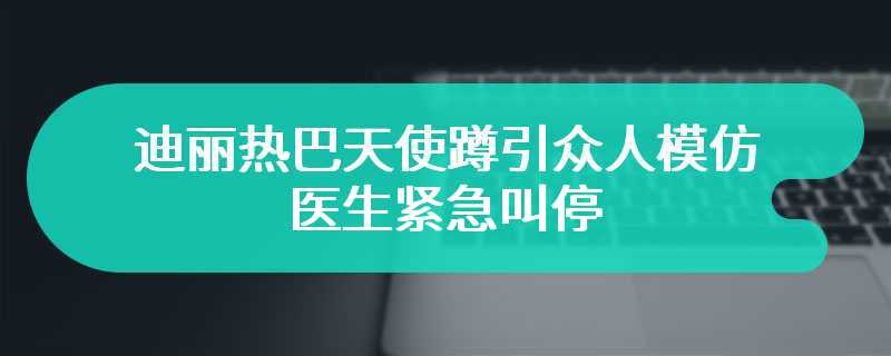 迪丽热巴天使蹲引众人模仿 医生紧急叫停