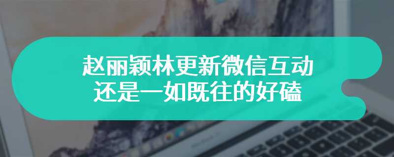 赵丽颖林更新微信互动 还是一如既往的好磕