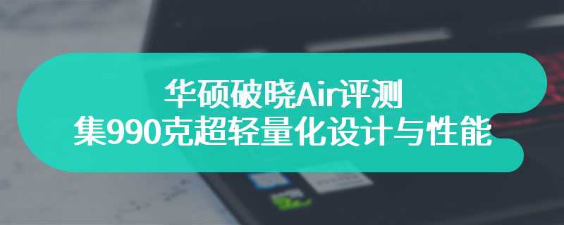 华硕破晓Air评测 集990克超轻量化设计与性能于一身