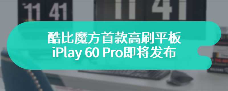 酷比魔方首款高刷平板 iPlay 60 Pro即将发布  搭载Helio G99 处理器