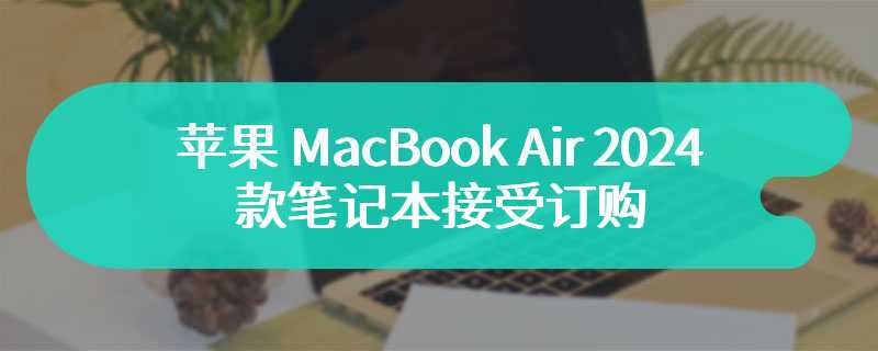 苹果 MacBook Air 2024款笔记本接受订购 搭载M3芯片