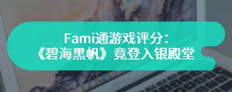 Fami通游戏评分：《碧海黑帆》竟登入银殿堂？