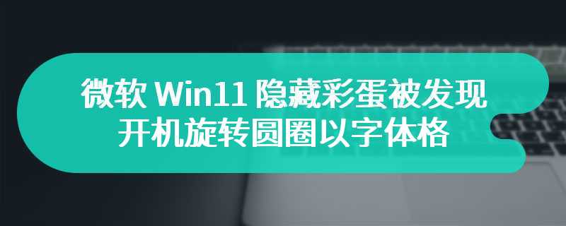 微软 Win11 隐藏彩蛋被发现：开机旋转圆圈以字体格式存储