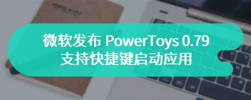 微软发布 PowerToys 0.79：支持快捷键启动应用、Color Picker 融合 Fluent 设计