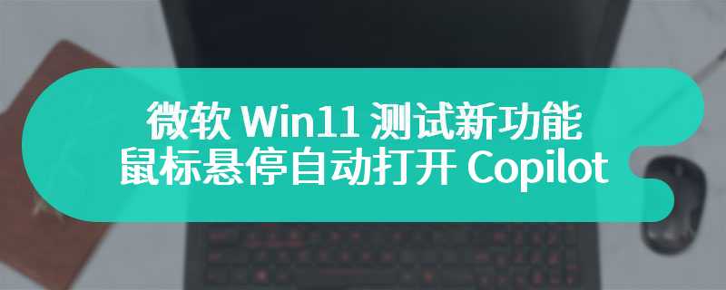 微软 Win11 测试新功能：鼠标悬停自动打开 Copilot