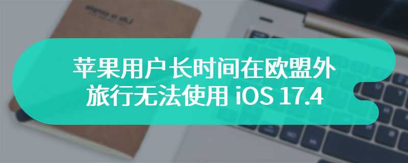 打击欧版 iPhone 外流，苹果用户长时间在欧盟外旅行无法使用 iOS 17.4 第三方应用商店