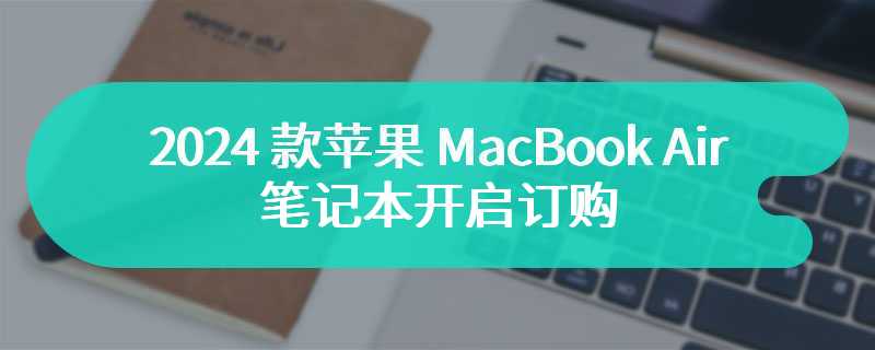 2024 款苹果 MacBook Air 笔记本开启订购：M3 芯片加持，8999 元起